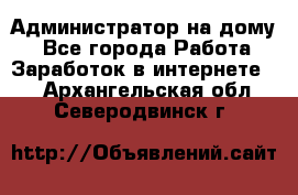 Администратор на дому  - Все города Работа » Заработок в интернете   . Архангельская обл.,Северодвинск г.